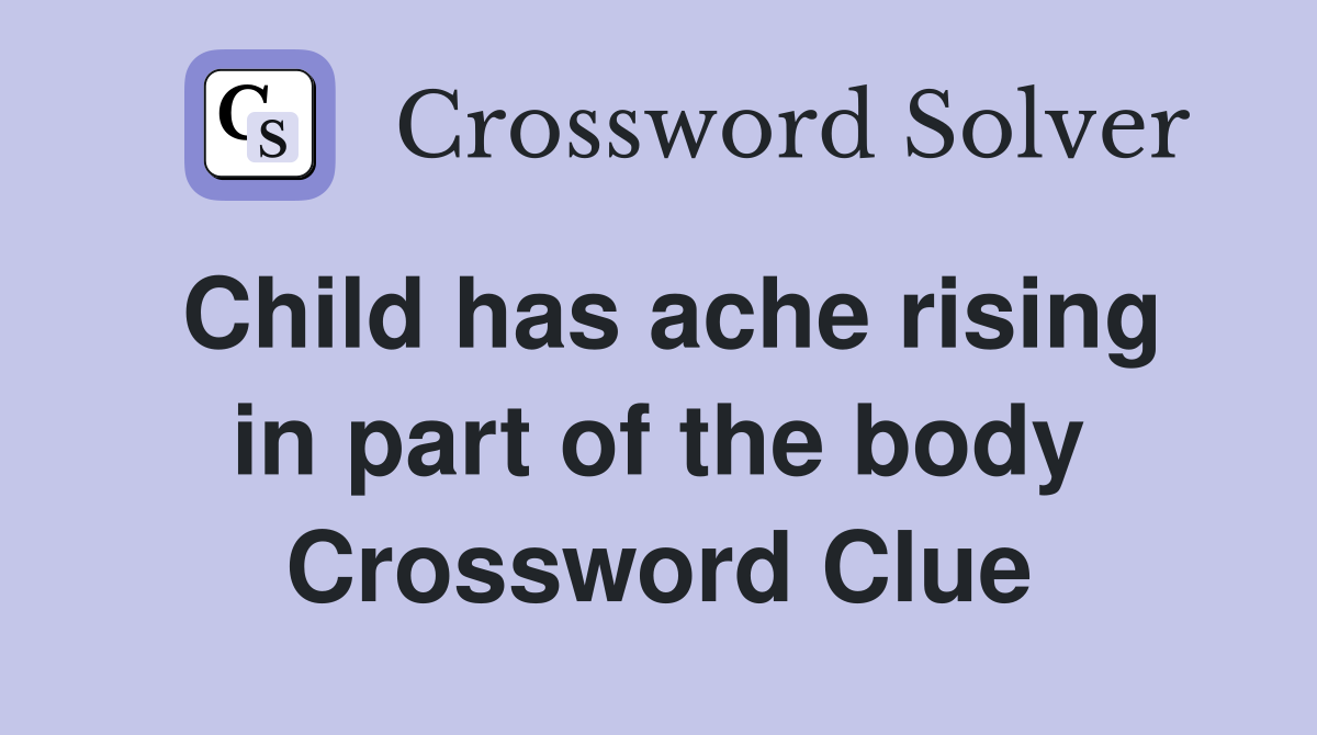 Child has ache rising in part of the body Crossword Clue Answers
